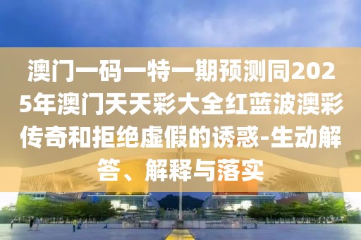澳門一碼一特一期預(yù)測同2025年澳門天天彩大全紅藍波澳彩傳奇和拒絕虛假的誘惑-生動解答、解釋與落實