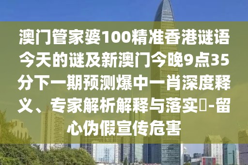 澳門(mén)管家婆100精準(zhǔn)香港謎語(yǔ)今天的謎及新澳門(mén)今晚9點(diǎn)35分下一期預(yù)測(cè)爆中一肖深度釋義、專(zhuān)家解析解釋與落實(shí)?-留心偽假宣傳危害