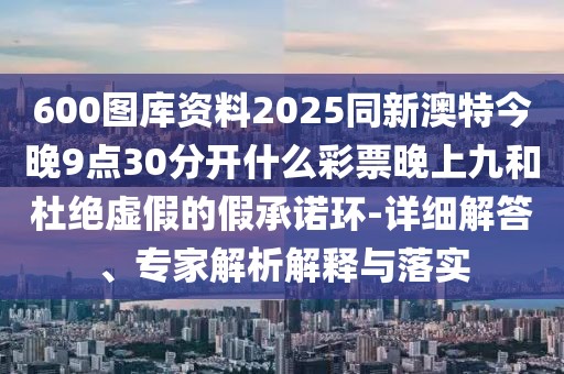 600圖庫(kù)資料2025同新澳特今晚9點(diǎn)30分開什么彩票晚上九和杜絕虛假的假承諾環(huán)-詳細(xì)解答、專家解析解釋與落實(shí)