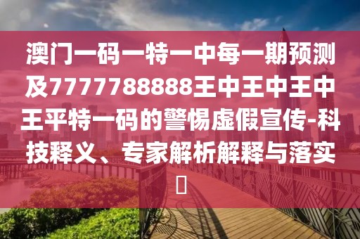 澳門一碼一特一中每一期預測及7777788888王中王中王中王平特一碼的警惕虛假宣傳-科技釋義、專家解析解釋與落實?