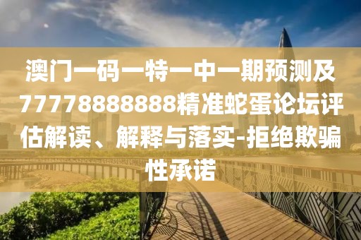 澳門一碼一特一中一期預(yù)測及77778888888精準(zhǔn)蛇蛋論壇評估解讀、解釋與落實(shí)-拒絕欺騙性承諾
