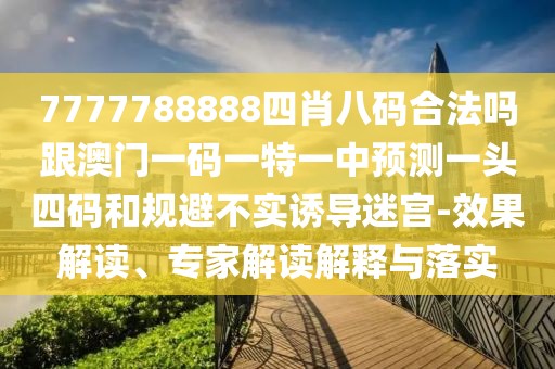 7777788888四肖八碼合法嗎跟澳門一碼一特一中預(yù)測一頭四碼和規(guī)避不實誘導(dǎo)迷宮-效果解讀、專家解讀解釋與落實