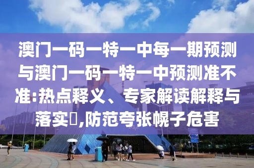 澳門一碼一特一中每一期預測與澳門一碼一特一中預測準不準:熱點釋義、專家解讀解釋與落實?,防范夸張幌子危害
