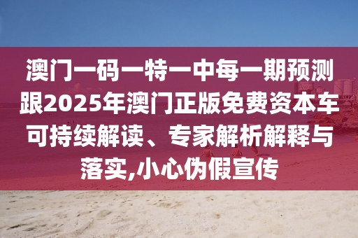 澳門一碼一特一中每一期預(yù)測(cè)跟2025年澳門正版免費(fèi)資本車可持續(xù)解讀、專家解析解釋與落實(shí),小心偽假宣傳