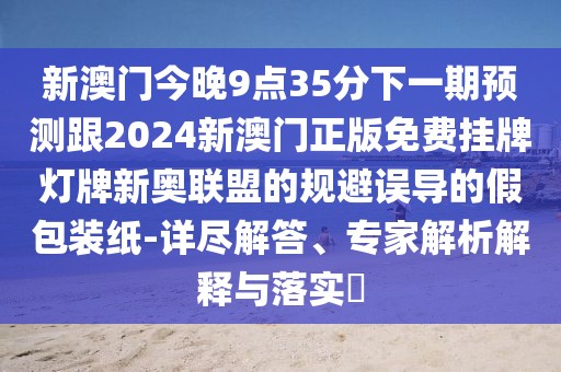 新澳門今晚9點35分下一期預測跟2024新澳門正版免費掛牌燈牌新奧聯(lián)盟的規(guī)避誤導的假包裝紙-詳盡解答、專家解析解釋與落實?