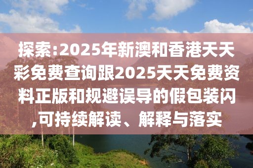 探索:2025年新澳和香港天天彩免費(fèi)查詢跟2025天天免費(fèi)資料正版和規(guī)避誤導(dǎo)的假包裝閃,可持續(xù)解讀、解釋與落實(shí)