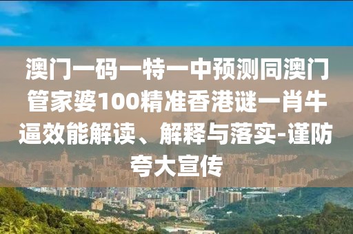 澳門一碼一特一中預(yù)測同澳門管家婆100精準(zhǔn)香港謎一肖牛逼效能解讀、解釋與落實-謹防夸大宣傳