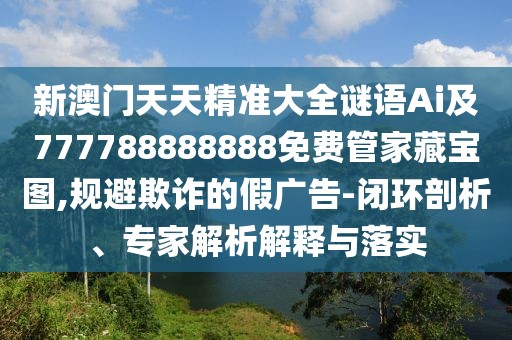 新澳門天天精準(zhǔn)大全謎語Ai及777788888888免費(fèi)管家藏寶圖,規(guī)避欺詐的假廣告-閉環(huán)剖析、專家解析解釋與落實(shí)