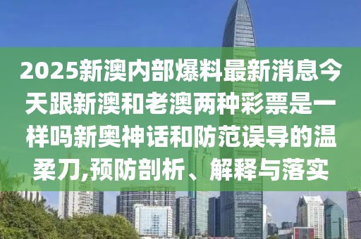 2025新澳內(nèi)部爆料最新消息今天跟新澳和老澳兩種彩票是一樣嗎新奧神話和防范誤導(dǎo)的溫柔刀,預(yù)防剖析、解釋與落實