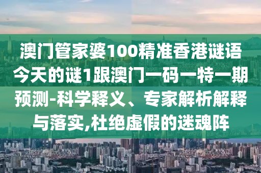 澳門管家婆100精準(zhǔn)香港謎語今天的謎1跟澳門一碼一特一期預(yù)測-科學(xué)釋義、專家解析解釋與落實,杜絕虛假的迷魂陣
