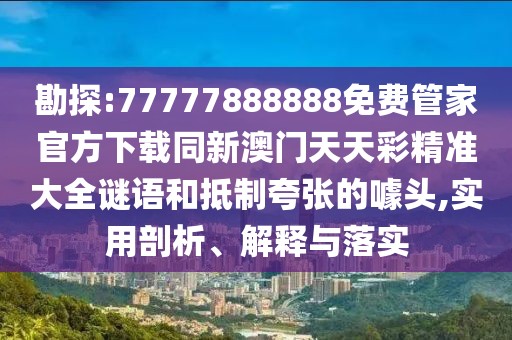 勘探:77777888888免費管家官方下載同新澳門天天彩精準(zhǔn)大全謎語和抵制夸張的噱頭,實用剖析、解釋與落實