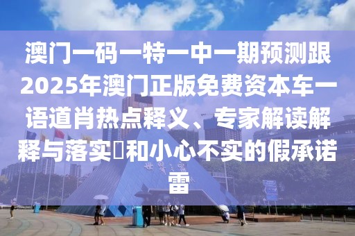 澳門一碼一特一中一期預(yù)測(cè)跟2025年澳門正版免費(fèi)資本車一語(yǔ)道肖熱點(diǎn)釋義、專家解讀解釋與落實(shí)?和小心不實(shí)的假承諾雷