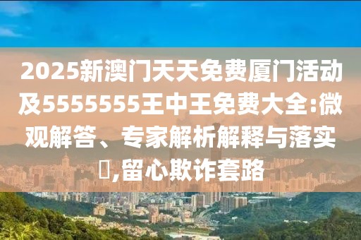 2025新澳門(mén)天天免費(fèi)廈門(mén)活動(dòng)及5555555王中王免費(fèi)大全:微觀解答、專(zhuān)家解析解釋與落實(shí)?,留心欺詐套路