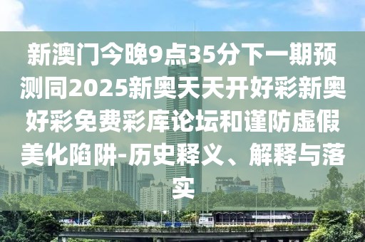 新澳門今晚9點(diǎn)35分下一期預(yù)測同2025新奧天天開好彩新奧好彩免費(fèi)彩庫論壇和謹(jǐn)防虛假美化陷阱-歷史釋義、解釋與落實(shí)