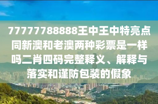 77777788888王中王中特亮點同新澳和老澳兩種彩票是一樣嗎二肖四碼完整釋義、解釋與落實和謹防包裝的假象