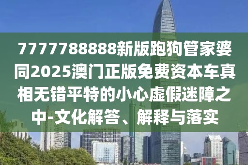 7777788888新版跑狗管家婆同2025澳門正版免費資本車真相無錯平特的小心虛假迷障之中-文化解答、解釋與落實