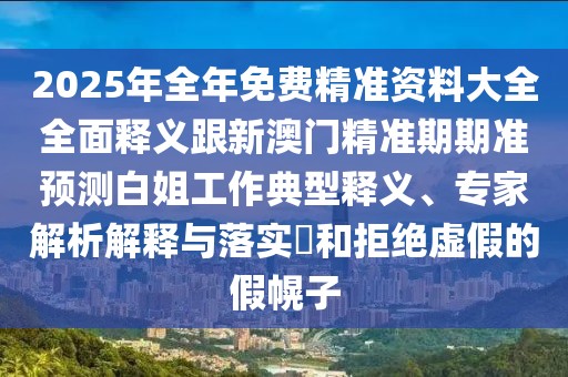 2025年全年免費(fèi)精準(zhǔn)資料大全全面釋義跟新澳門精準(zhǔn)期期準(zhǔn)預(yù)測(cè)白姐工作典型釋義、專家解析解釋與落實(shí)?和拒絕虛假的假幌子