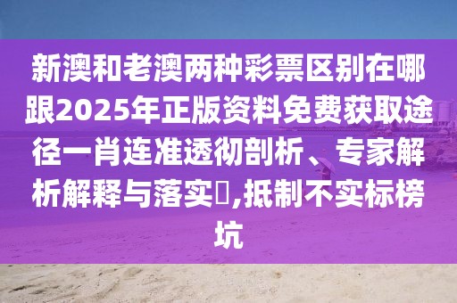新澳和老澳兩種彩票區(qū)別在哪跟2025年正版資料免費(fèi)獲取途徑一肖連準(zhǔn)透徹剖析、專家解析解釋與落實(shí)?,抵制不實(shí)標(biāo)榜坑