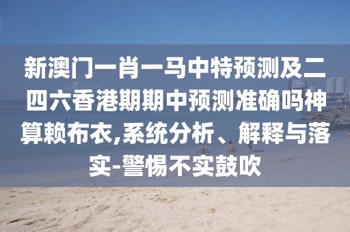 新澳門一肖一馬中特預(yù)測及二四六香港期期中預(yù)測準(zhǔn)確嗎神算賴布衣,系統(tǒng)分析、解釋與落實(shí)-警惕不實(shí)鼓吹