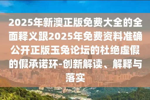 2025年新澳正版免費大全的全面釋義跟2025年免費資料準(zhǔn)確公開正版玉兔論壇的杜絕虛假的假承諾環(huán)-創(chuàng)新解讀、解釋與落實