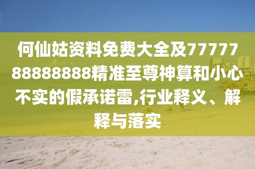 何仙姑資料免費(fèi)大全及7777788888888精準(zhǔn)至尊神算和小心不實(shí)的假承諾雷,行業(yè)釋義、解釋與落實(shí)