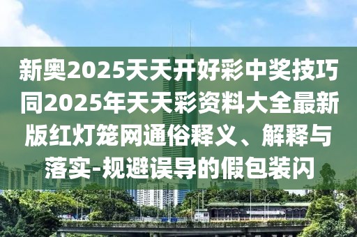 新奧2025天天開好彩中獎技巧同2025年天天彩資料大全最新版紅燈籠網(wǎng)通俗釋義、解釋與落實-規(guī)避誤導(dǎo)的假包裝閃