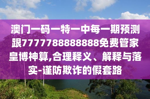 澳門(mén)一碼一特一中每一期預(yù)測(cè)跟7777788888888免費(fèi)管家皇博神算,合理釋義、解釋與落實(shí)-謹(jǐn)防欺詐的假套路