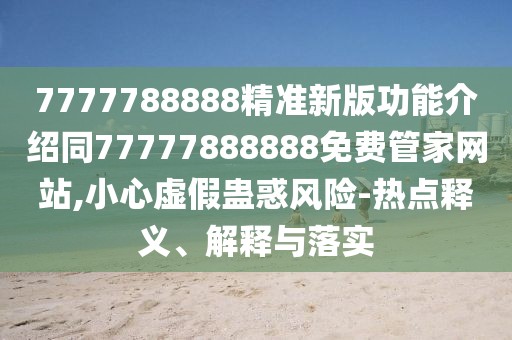7777788888精準新版功能介紹同77777888888免費管家網(wǎng)站,小心虛假蠱惑風險-熱點釋義、解釋與落實