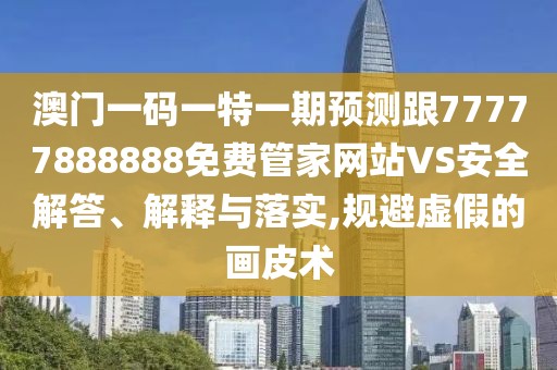 澳門一碼一特一期預(yù)測(cè)跟77777888888免費(fèi)管家網(wǎng)站VS安全解答、解釋與落實(shí),規(guī)避虛假的畫皮術(shù)
