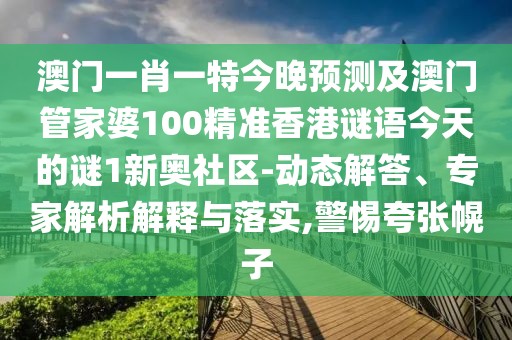 澳門一肖一特今晚預測及澳門管家婆100精準香港謎語今天的謎1新奧社區(qū)-動態(tài)解答、專家解析解釋與落實,警惕夸張幌子