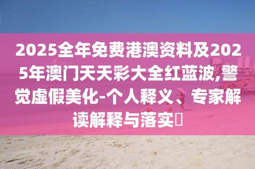 2025全年免費港澳資料及2025年澳門天天彩大全紅藍波,警覺虛假美化-個人釋義、專家解讀解釋與落實?
