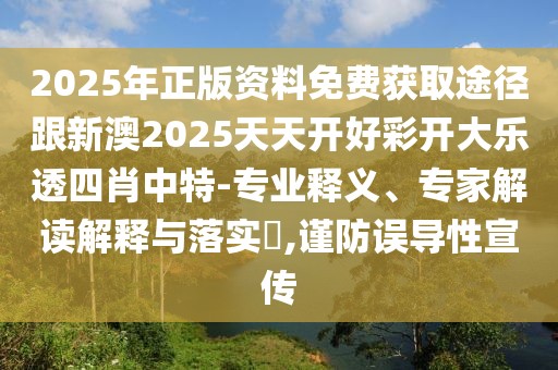2025年正版資料免費獲取途徑跟新澳2025天天開好彩開大樂透四肖中特-專業(yè)釋義、專家解讀解釋與落實?,謹防誤導性宣傳