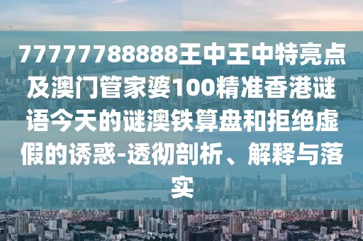 77777788888王中王中特亮點(diǎn)及澳門管家婆100精準(zhǔn)香港謎語今天的謎澳鐵算盤和拒絕虛假的誘惑-透徹剖析、解釋與落實(shí)