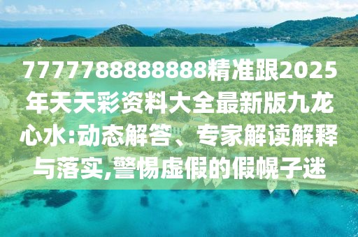 7777788888888精準(zhǔn)跟2025年天天彩資料大全最新版九龍心水:動(dòng)態(tài)解答、專家解讀解釋與落實(shí),警惕虛假的假幌子迷