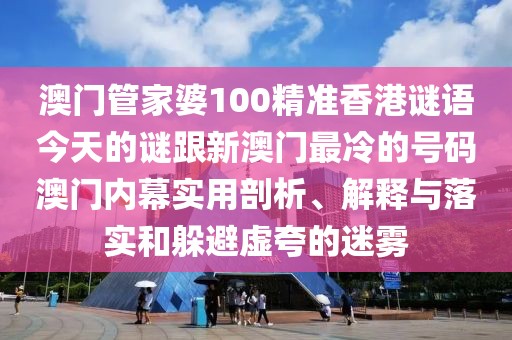 澳門管家婆100精準(zhǔn)香港謎語今天的謎跟新澳門最冷的號(hào)碼澳門內(nèi)幕實(shí)用剖析、解釋與落實(shí)和躲避虛夸的迷霧