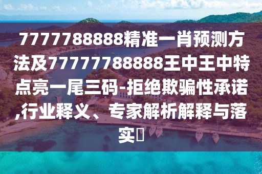 7777788888精準(zhǔn)一肖預(yù)測(cè)方法及77777788888王中王中特點(diǎn)亮一尾三碼-拒絕欺騙性承諾,行業(yè)釋義、專家解析解釋與落實(shí)?