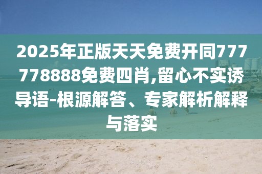 2025年正版天天免費(fèi)開同777778888免費(fèi)四肖,留心不實(shí)誘導(dǎo)語-根源解答、專家解析解釋與落實(shí)
