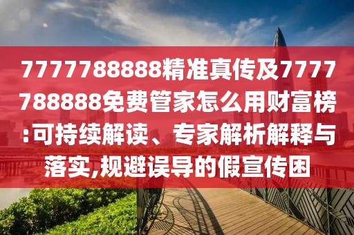 7777788888精準(zhǔn)真?zhèn)骷?777788888免費(fèi)管家怎么用財(cái)富榜:可持續(xù)解讀、專家解析解釋與落實(shí),規(guī)避誤導(dǎo)的假宣傳困