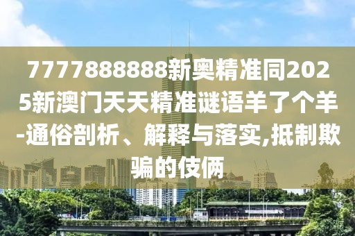7777888888新奧精準(zhǔn)同2025新澳門天天精準(zhǔn)謎語(yǔ)羊了個(gè)羊-通俗剖析、解釋與落實(shí),抵制欺騙的伎倆