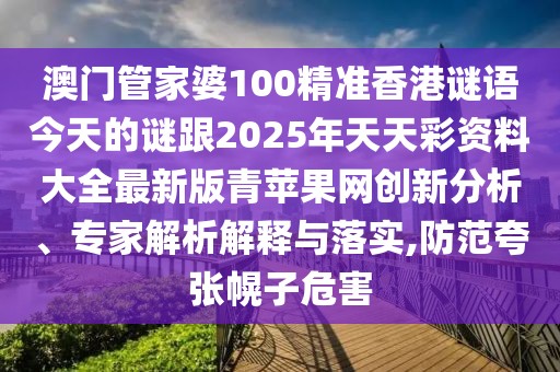 澳門管家婆100精準(zhǔn)香港謎語(yǔ)今天的謎跟2025年天天彩資料大全最新版青蘋果網(wǎng)創(chuàng)新分析、專家解析解釋與落實(shí),防范夸張幌子危害