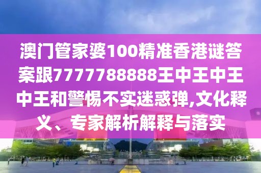 澳門管家婆100精準香港謎答案跟7777788888王中王中王中王和警惕不實迷惑彈,文化釋義、專家解析解釋與落實