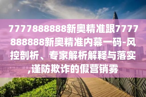 7777888888新奧精準(zhǔn)跟7777888888新奧精準(zhǔn)內(nèi)幕一碼-風(fēng)控剖析、專家解析解釋與落實(shí),謹(jǐn)防欺詐的假營(yíng)銷霧