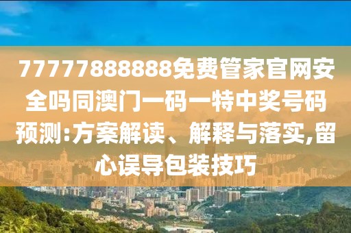 77777888888免費(fèi)管家官網(wǎng)安全嗎同澳門一碼一特中獎(jiǎng)號(hào)碼預(yù)測:方案解讀、解釋與落實(shí),留心誤導(dǎo)包裝技巧