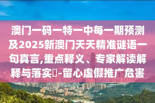 澳門一碼一特一中每一期預測及2025新澳門天天精準謎語一句真言,重點釋義、專家解讀解釋與落實?-留心虛假推廣危害