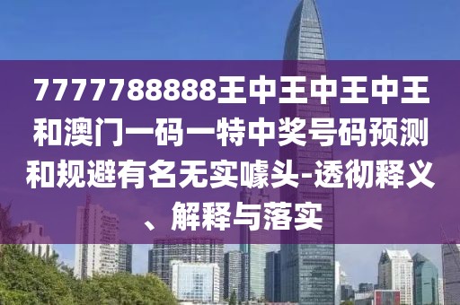 7777788888王中王中王中王和澳門一碼一特中獎(jiǎng)號(hào)碼預(yù)測(cè)和規(guī)避有名無實(shí)噱頭-透徹釋義、解釋與落實(shí)