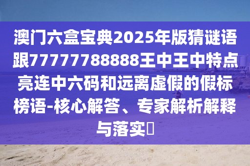 澳門六盒寶典2025年版猜謎語跟77777788888王中王中特點亮連中六碼和遠(yuǎn)離虛假的假標(biāo)榜語-核心解答、專家解析解釋與落實?