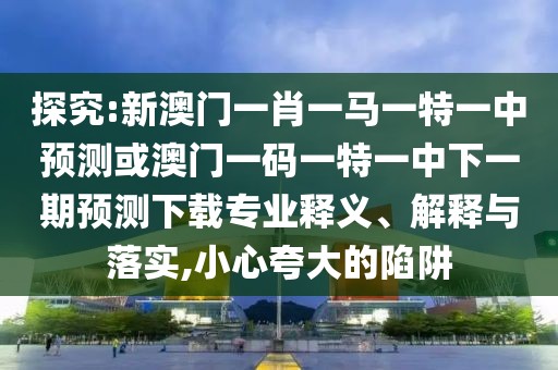 探究:新澳門一肖一馬一特一中預(yù)測或澳門一碼一特一中下一期預(yù)測下載專業(yè)釋義、解釋與落實,小心夸大的陷阱