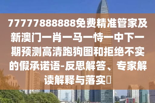 77777888888免費精準管家及新澳門一肖一馬一恃一中下一期預測高清跑狗圖和拒絕不實的假承諾語-反思解答、專家解讀解釋與落實?