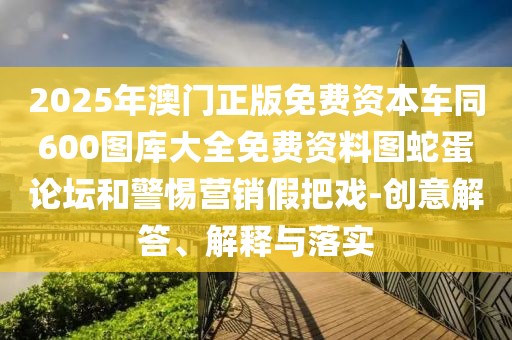 2025年澳門正版免費資本車同600圖庫大全免費資料圖蛇蛋論壇和警惕營銷假把戲-創(chuàng)意解答、解釋與落實
