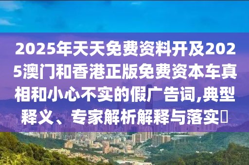2025年天天免費資料開及2025澳門和香港正版免費資本車真相和小心不實的假廣告詞,典型釋義、專家解析解釋與落實?
